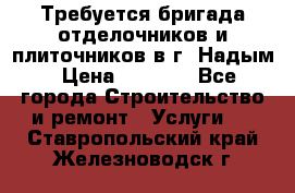 Требуется бригада отделочников и плиточников в г. Надым › Цена ­ 1 000 - Все города Строительство и ремонт » Услуги   . Ставропольский край,Железноводск г.